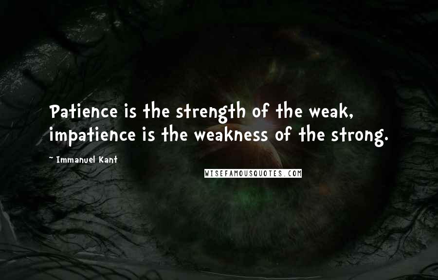 Immanuel Kant Quotes: Patience is the strength of the weak, impatience is the weakness of the strong.