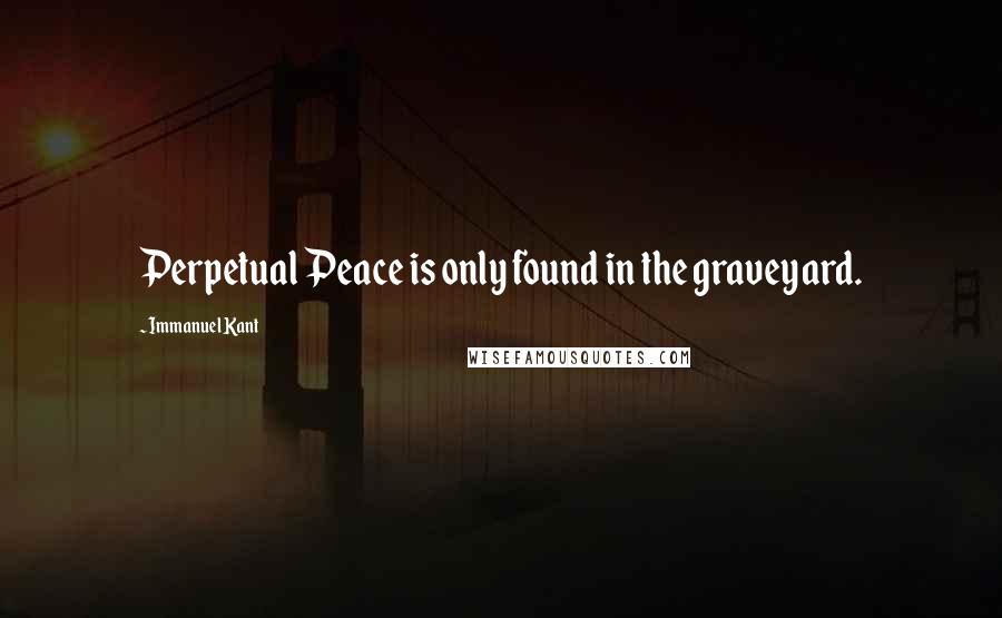 Immanuel Kant Quotes: Perpetual Peace is only found in the graveyard.