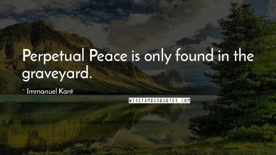 Immanuel Kant Quotes: Perpetual Peace is only found in the graveyard.