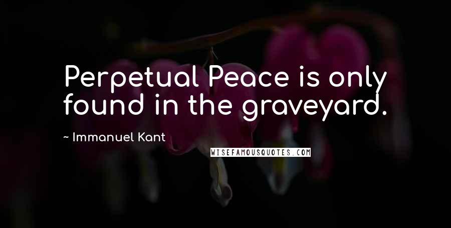 Immanuel Kant Quotes: Perpetual Peace is only found in the graveyard.