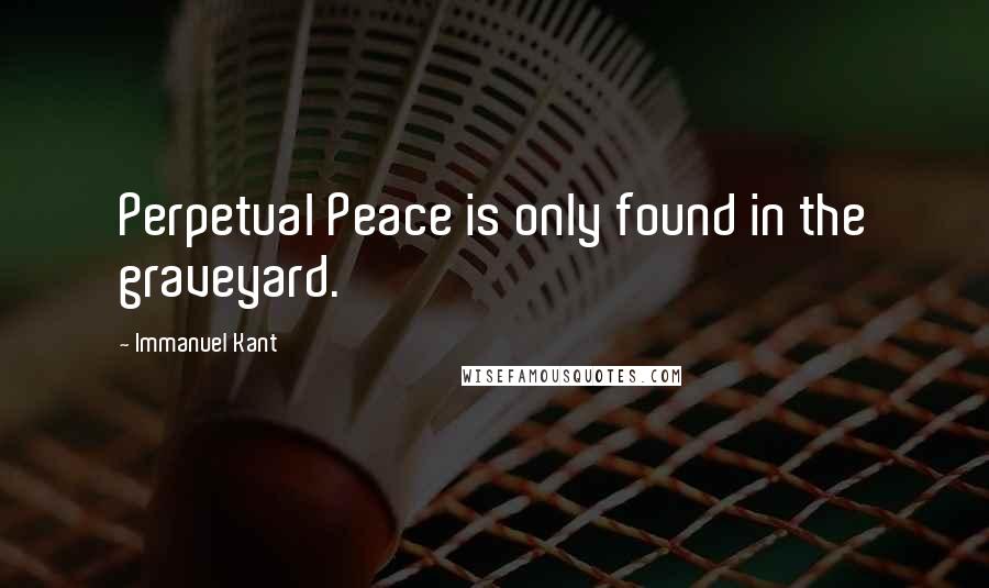 Immanuel Kant Quotes: Perpetual Peace is only found in the graveyard.