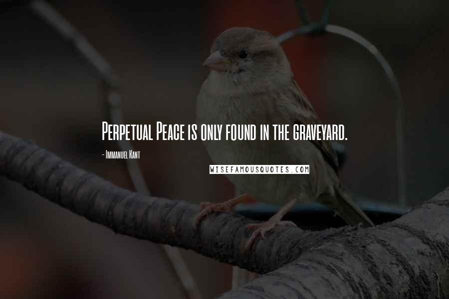 Immanuel Kant Quotes: Perpetual Peace is only found in the graveyard.