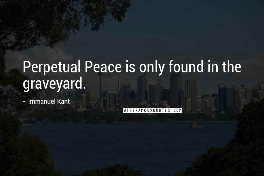 Immanuel Kant Quotes: Perpetual Peace is only found in the graveyard.