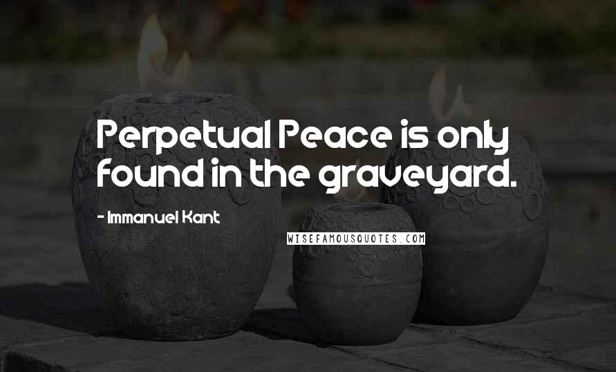 Immanuel Kant Quotes: Perpetual Peace is only found in the graveyard.