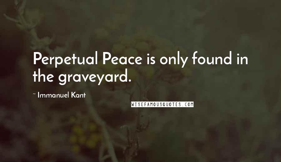 Immanuel Kant Quotes: Perpetual Peace is only found in the graveyard.