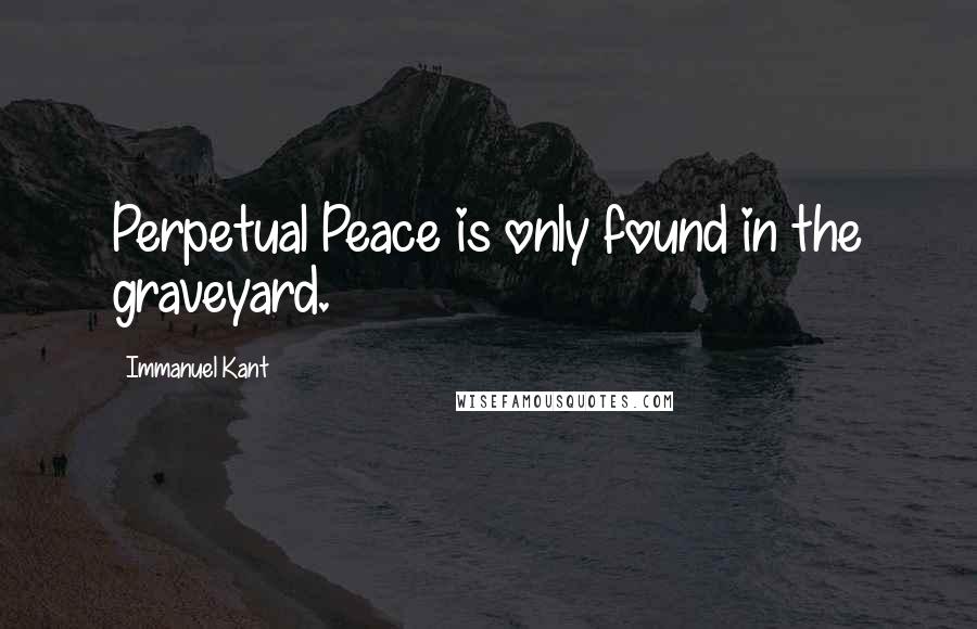 Immanuel Kant Quotes: Perpetual Peace is only found in the graveyard.