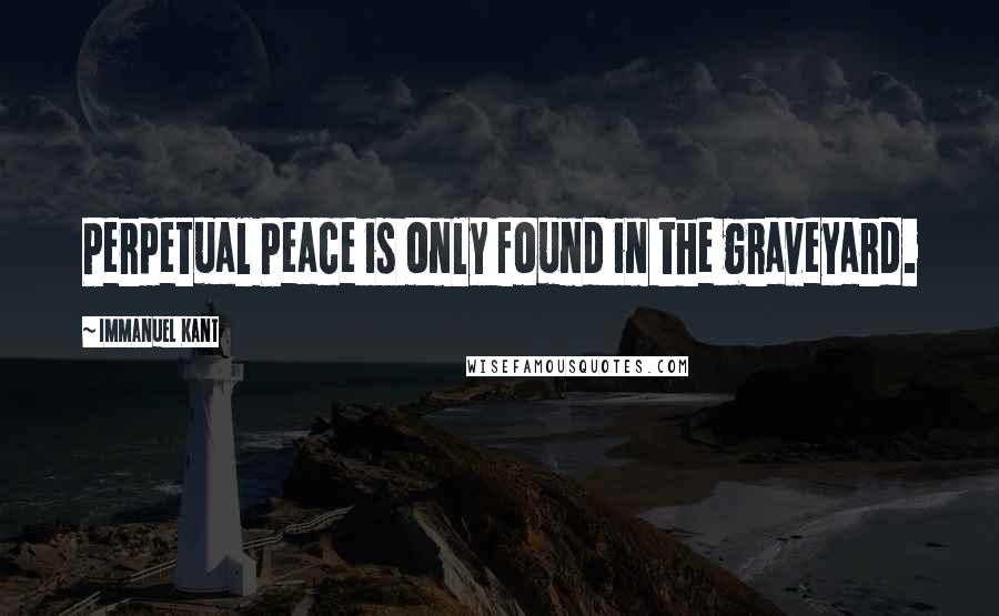 Immanuel Kant Quotes: Perpetual Peace is only found in the graveyard.