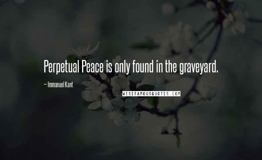 Immanuel Kant Quotes: Perpetual Peace is only found in the graveyard.