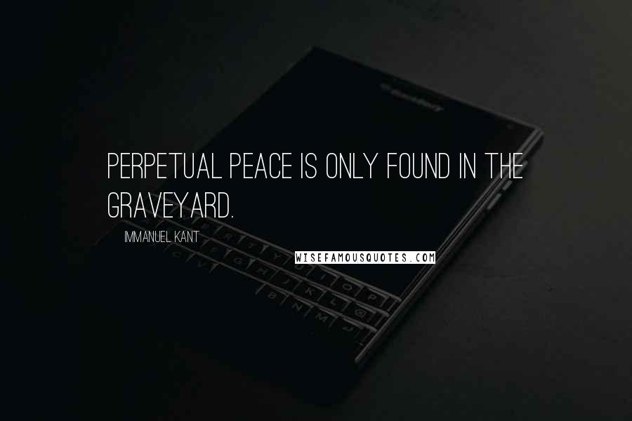 Immanuel Kant Quotes: Perpetual Peace is only found in the graveyard.