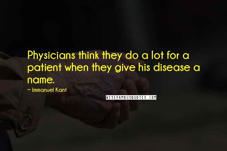 Immanuel Kant Quotes: Physicians think they do a lot for a patient when they give his disease a name.