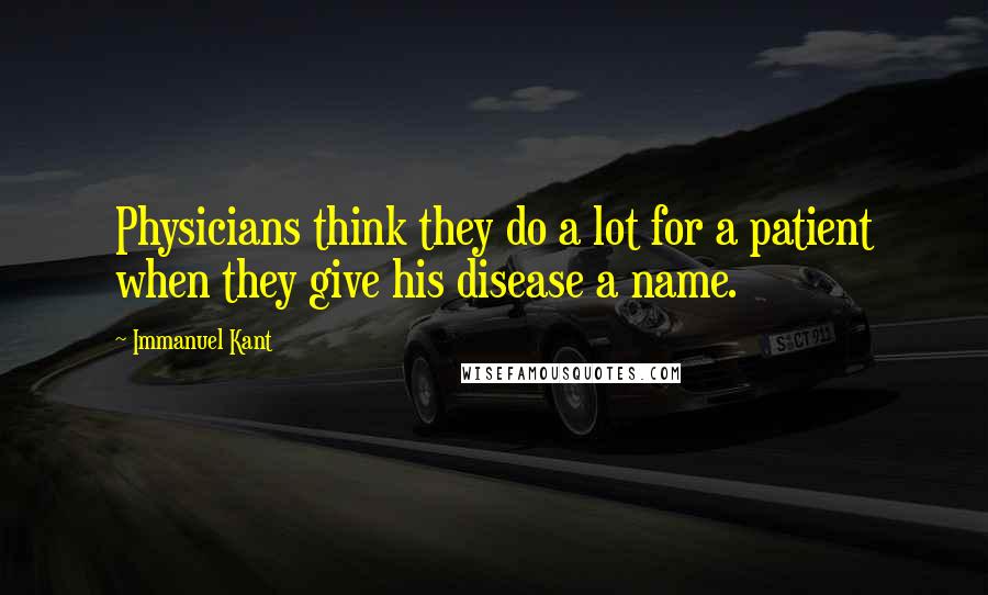 Immanuel Kant Quotes: Physicians think they do a lot for a patient when they give his disease a name.