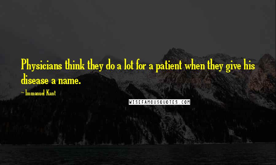 Immanuel Kant Quotes: Physicians think they do a lot for a patient when they give his disease a name.