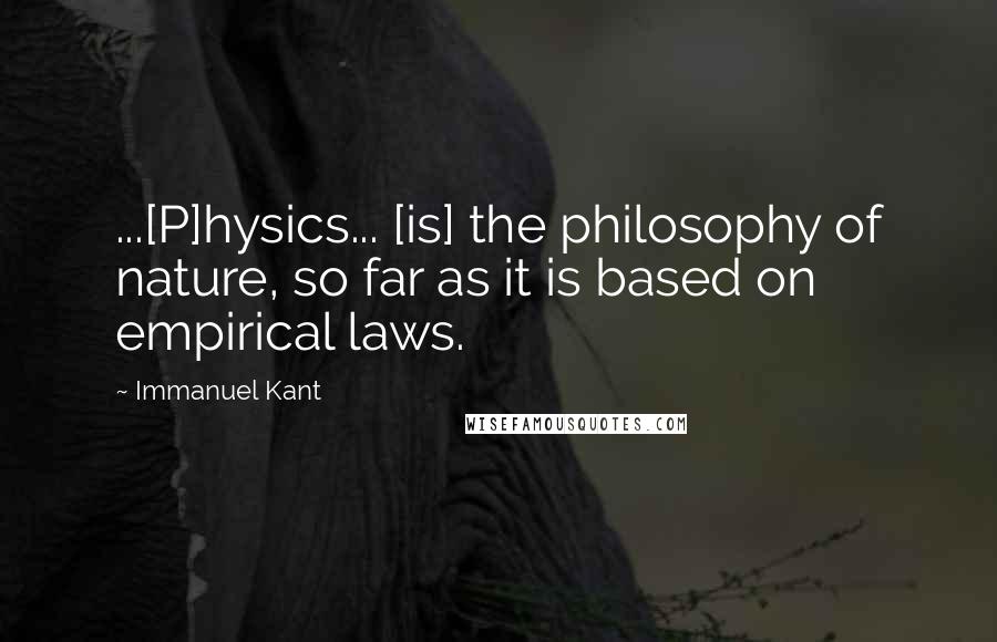 Immanuel Kant Quotes: ...[P]hysics... [is] the philosophy of nature, so far as it is based on empirical laws.