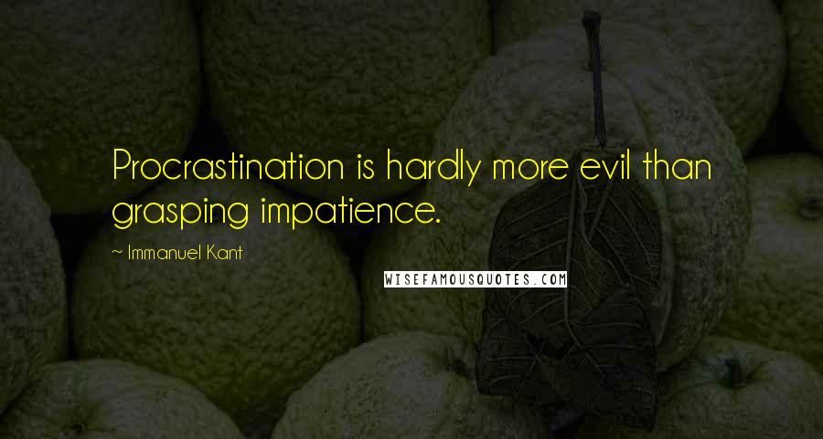 Immanuel Kant Quotes: Procrastination is hardly more evil than grasping impatience.