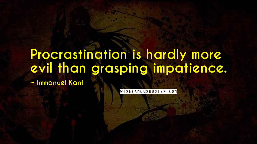 Immanuel Kant Quotes: Procrastination is hardly more evil than grasping impatience.