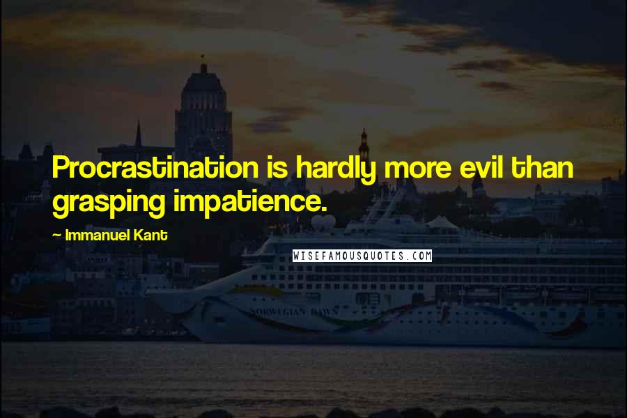 Immanuel Kant Quotes: Procrastination is hardly more evil than grasping impatience.