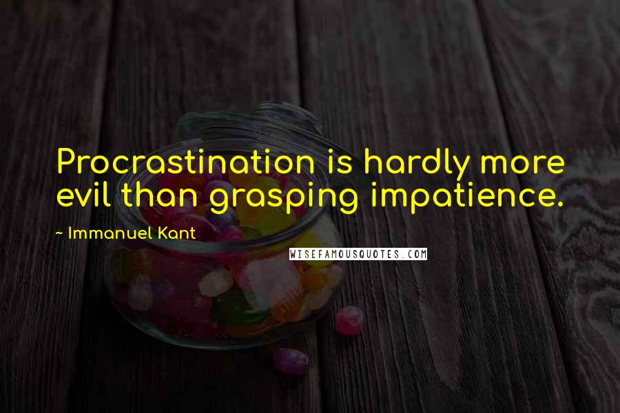 Immanuel Kant Quotes: Procrastination is hardly more evil than grasping impatience.