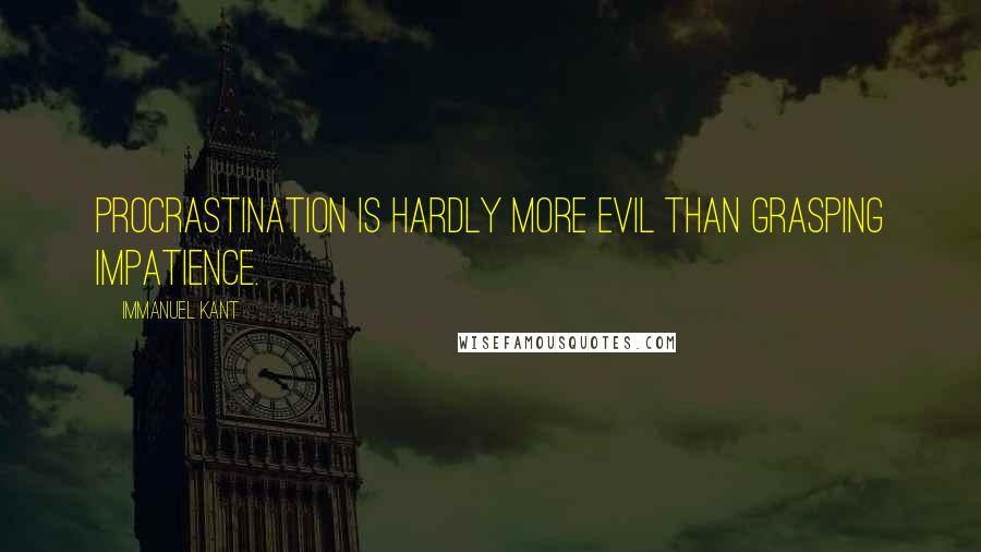 Immanuel Kant Quotes: Procrastination is hardly more evil than grasping impatience.