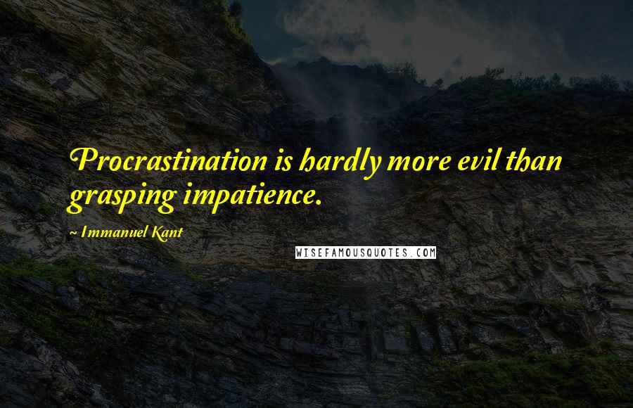 Immanuel Kant Quotes: Procrastination is hardly more evil than grasping impatience.