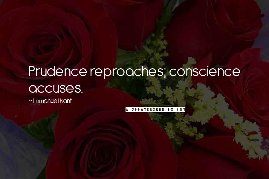 Immanuel Kant Quotes: Prudence reproaches; conscience accuses.