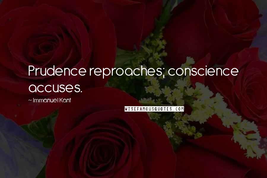 Immanuel Kant Quotes: Prudence reproaches; conscience accuses.