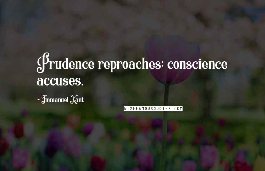 Immanuel Kant Quotes: Prudence reproaches; conscience accuses.