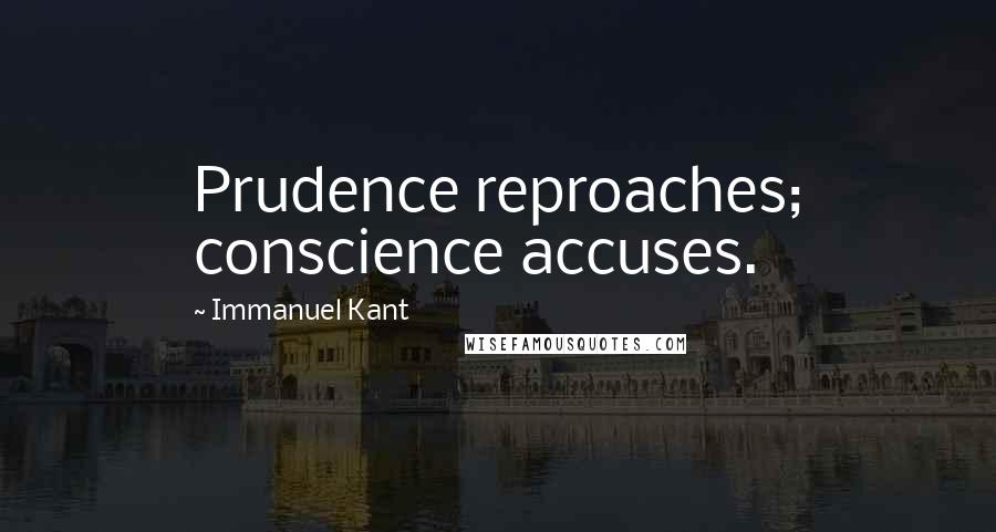 Immanuel Kant Quotes: Prudence reproaches; conscience accuses.