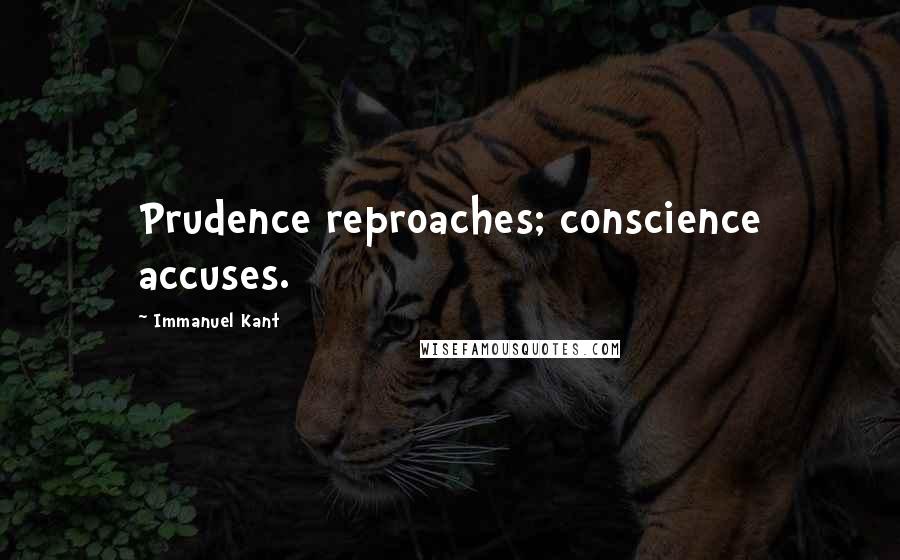 Immanuel Kant Quotes: Prudence reproaches; conscience accuses.