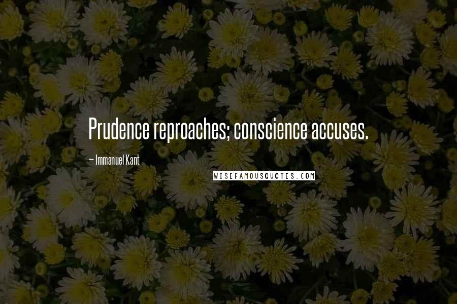 Immanuel Kant Quotes: Prudence reproaches; conscience accuses.