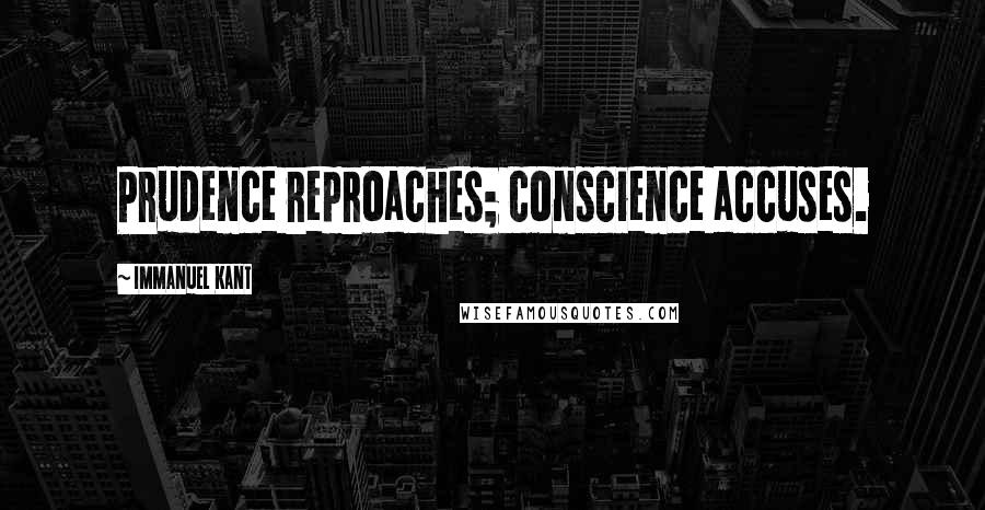 Immanuel Kant Quotes: Prudence reproaches; conscience accuses.