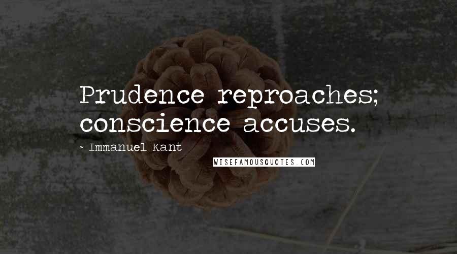 Immanuel Kant Quotes: Prudence reproaches; conscience accuses.