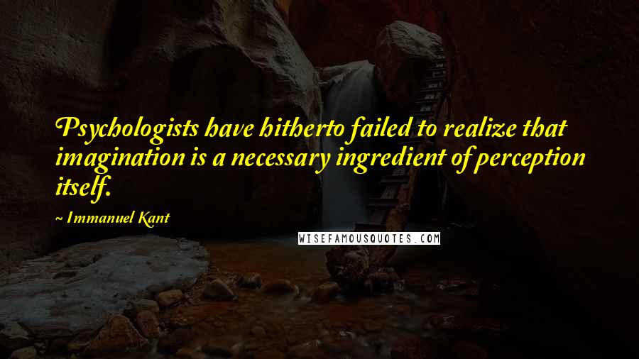 Immanuel Kant Quotes: Psychologists have hitherto failed to realize that imagination is a necessary ingredient of perception itself.