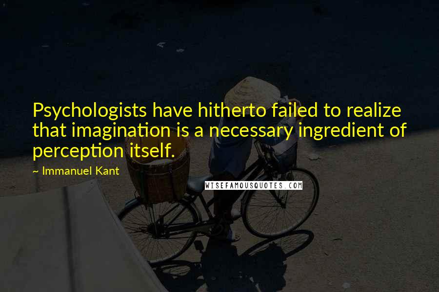Immanuel Kant Quotes: Psychologists have hitherto failed to realize that imagination is a necessary ingredient of perception itself.
