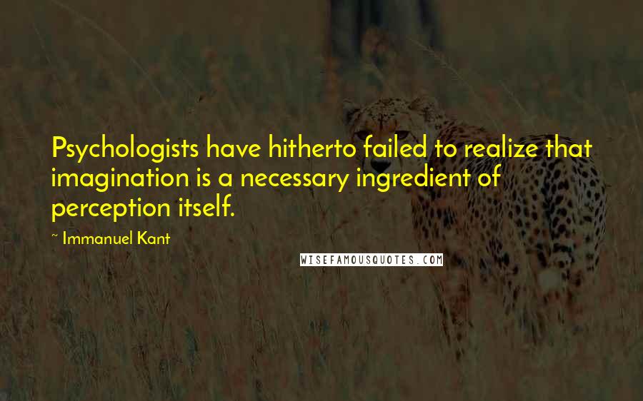 Immanuel Kant Quotes: Psychologists have hitherto failed to realize that imagination is a necessary ingredient of perception itself.