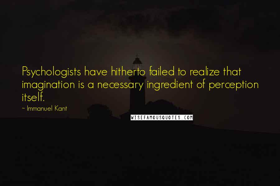 Immanuel Kant Quotes: Psychologists have hitherto failed to realize that imagination is a necessary ingredient of perception itself.