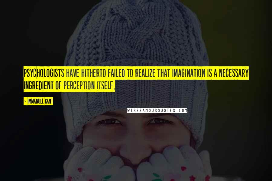 Immanuel Kant Quotes: Psychologists have hitherto failed to realize that imagination is a necessary ingredient of perception itself.