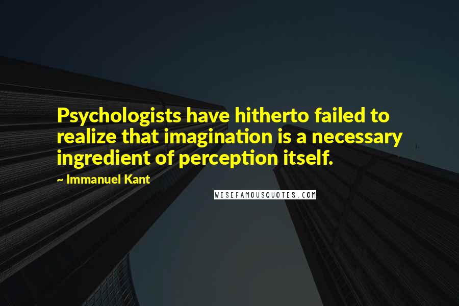 Immanuel Kant Quotes: Psychologists have hitherto failed to realize that imagination is a necessary ingredient of perception itself.