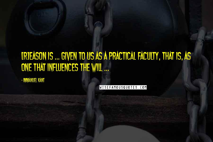 Immanuel Kant Quotes: [R]eason is ... given to us as a practical faculty, that is, as one that influences the will ...