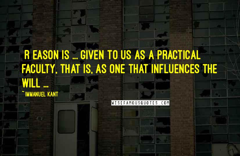 Immanuel Kant Quotes: [R]eason is ... given to us as a practical faculty, that is, as one that influences the will ...