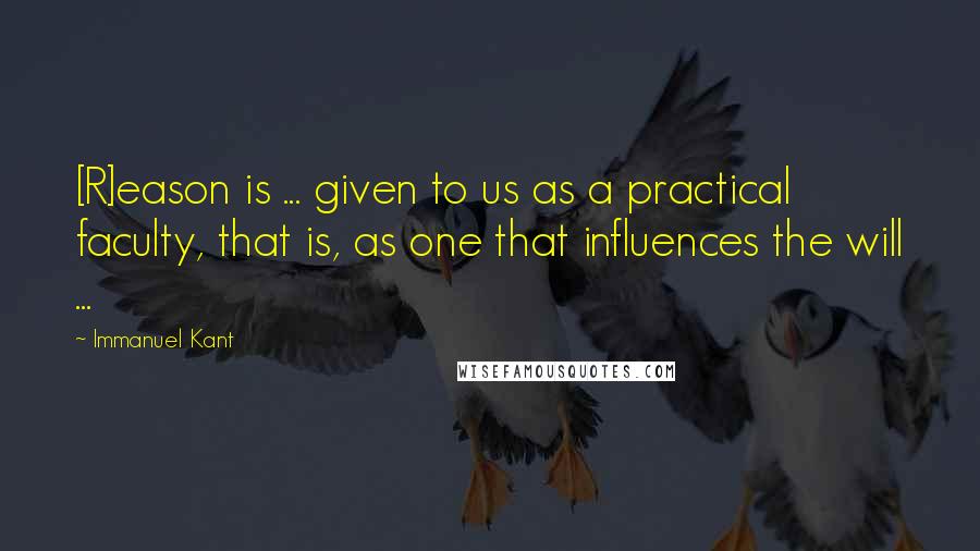 Immanuel Kant Quotes: [R]eason is ... given to us as a practical faculty, that is, as one that influences the will ...