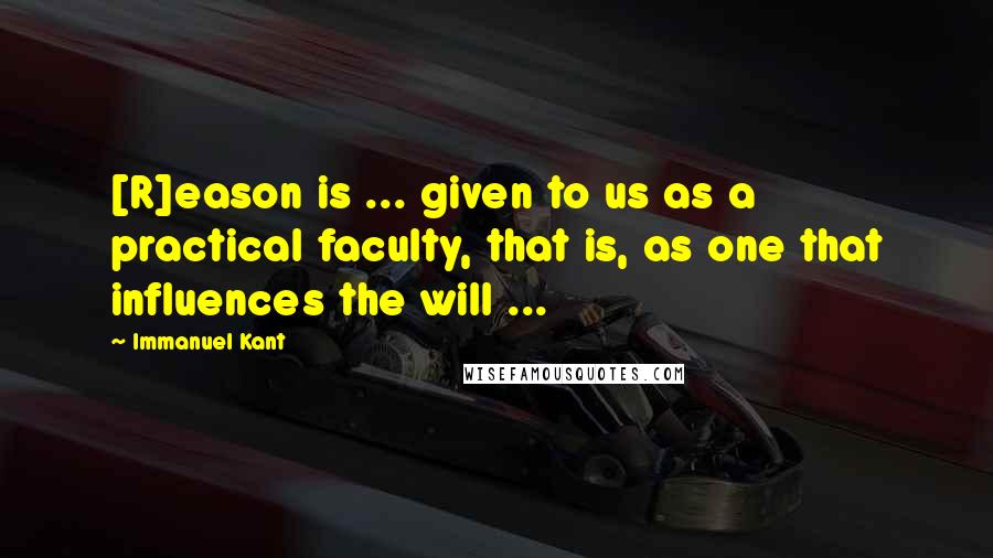 Immanuel Kant Quotes: [R]eason is ... given to us as a practical faculty, that is, as one that influences the will ...