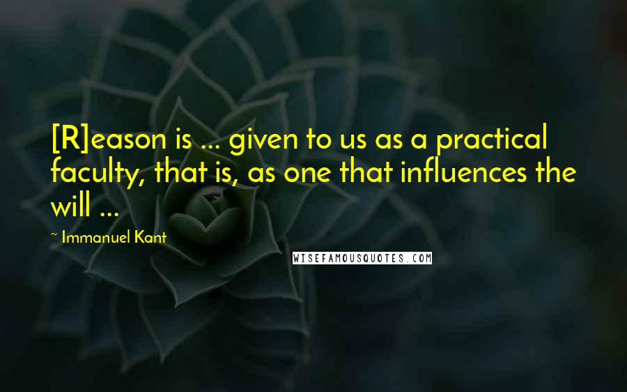 Immanuel Kant Quotes: [R]eason is ... given to us as a practical faculty, that is, as one that influences the will ...