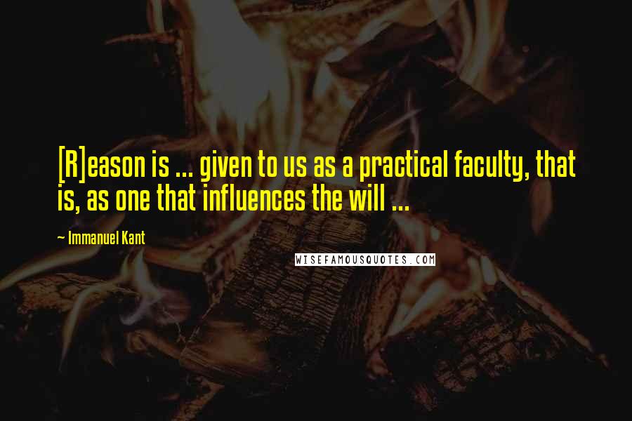 Immanuel Kant Quotes: [R]eason is ... given to us as a practical faculty, that is, as one that influences the will ...