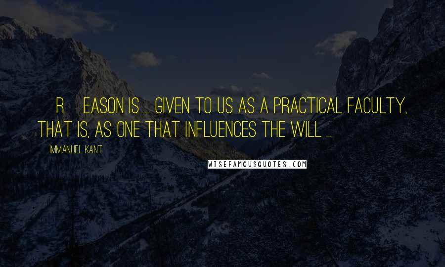 Immanuel Kant Quotes: [R]eason is ... given to us as a practical faculty, that is, as one that influences the will ...