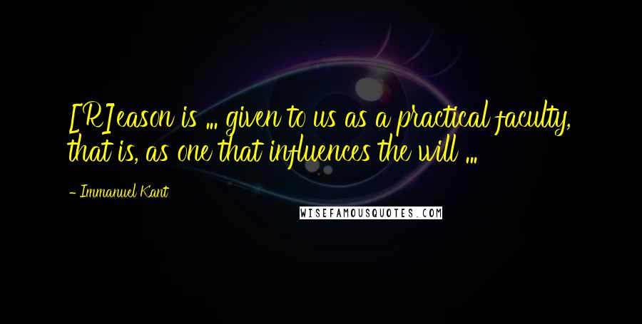 Immanuel Kant Quotes: [R]eason is ... given to us as a practical faculty, that is, as one that influences the will ...