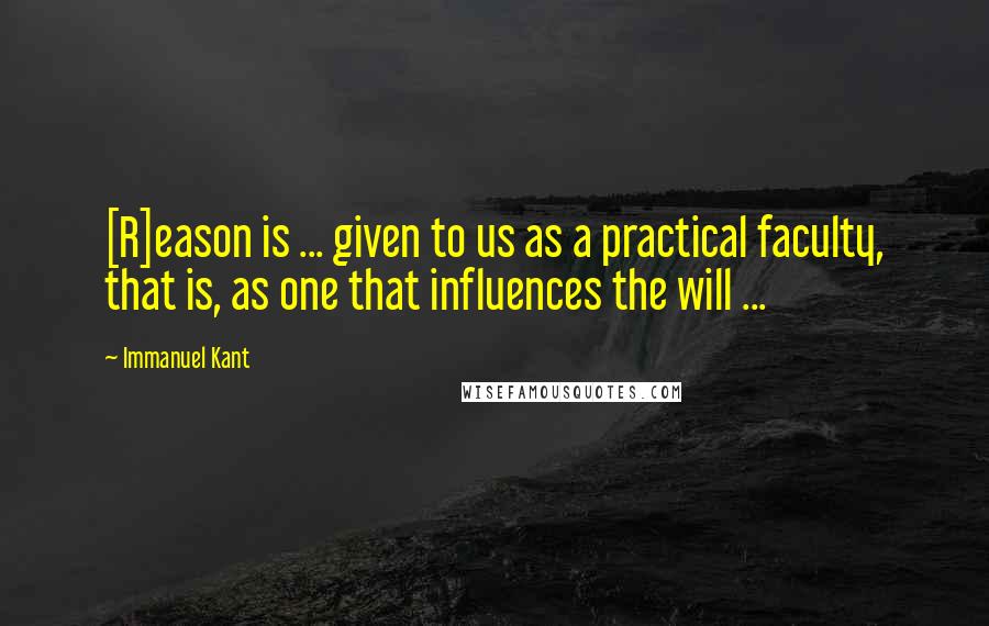 Immanuel Kant Quotes: [R]eason is ... given to us as a practical faculty, that is, as one that influences the will ...