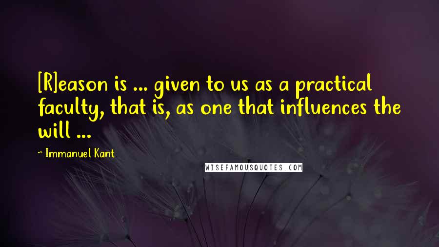 Immanuel Kant Quotes: [R]eason is ... given to us as a practical faculty, that is, as one that influences the will ...