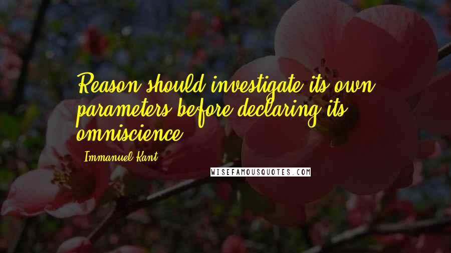 Immanuel Kant Quotes: Reason should investigate its own parameters before declaring its omniscience.