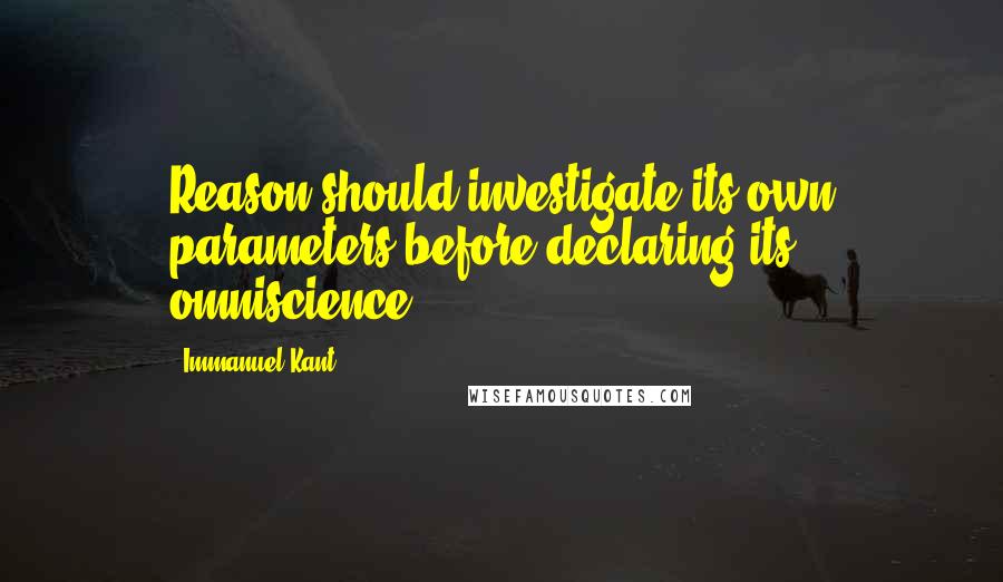 Immanuel Kant Quotes: Reason should investigate its own parameters before declaring its omniscience.