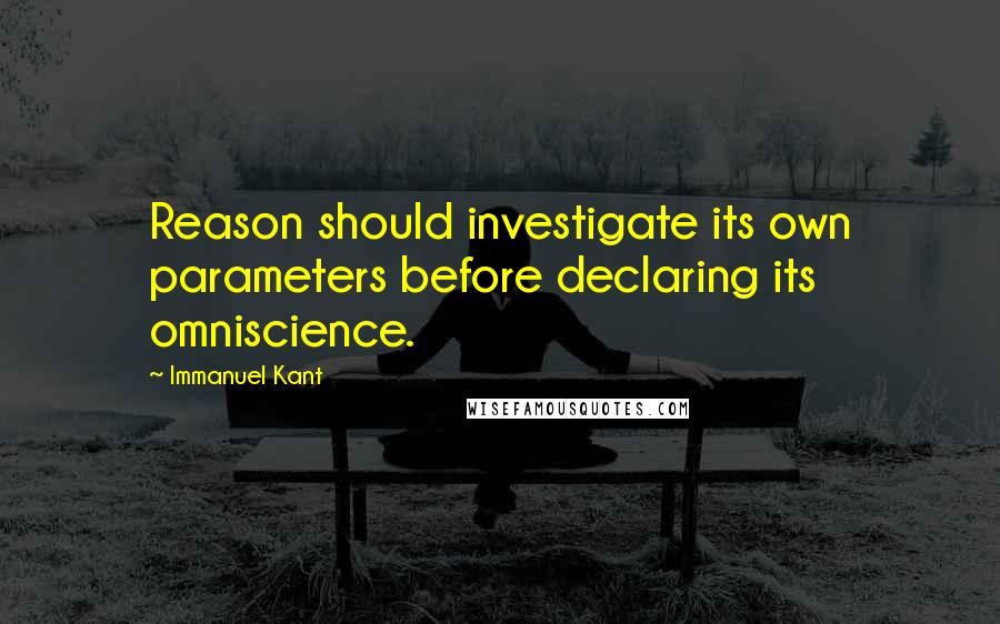 Immanuel Kant Quotes: Reason should investigate its own parameters before declaring its omniscience.